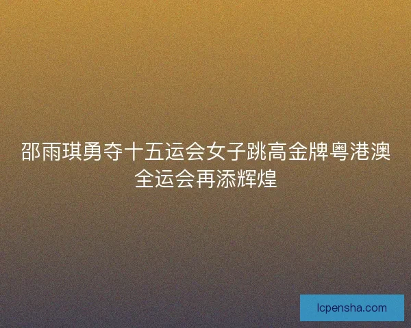 邵雨琪勇夺十五运会女子跳高金牌粤港澳全运会再添辉煌