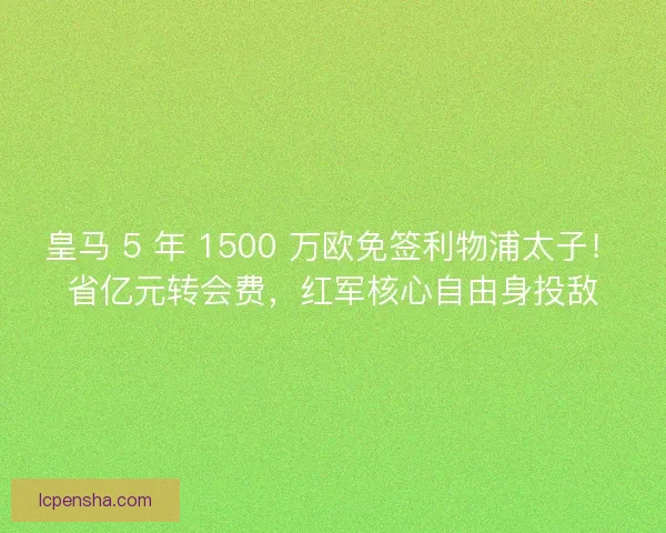 皇马 5 年 1500 万欧免签利物浦太子！省亿元转会费，红军核心自由身投敌