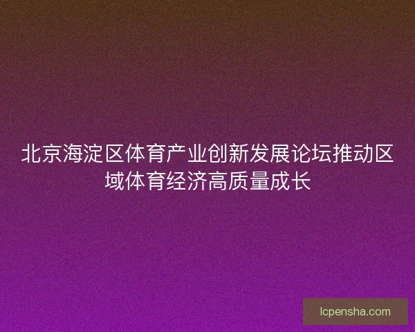 北京海淀区体育产业创新发展论坛推动区域体育经济高质量成长