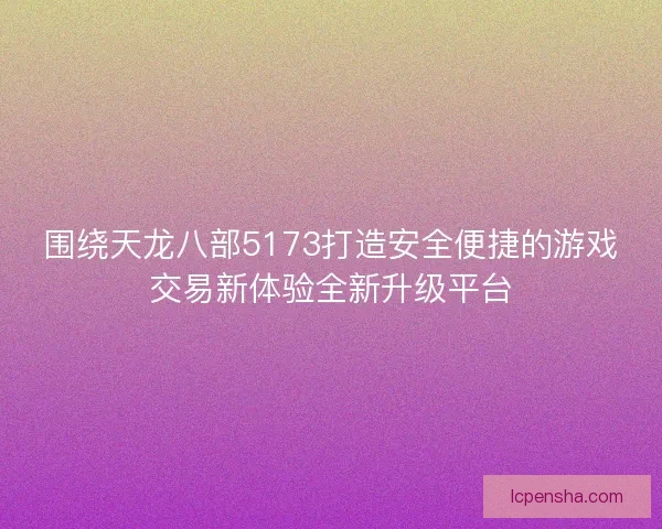围绕天龙八部5173打造安全便捷的游戏交易新体验全新升级平台