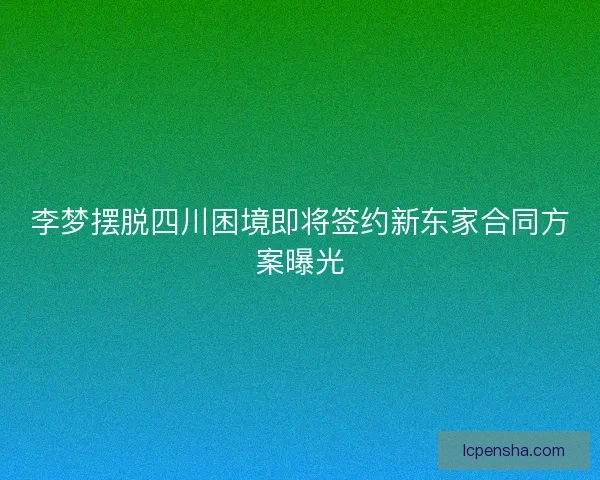 李梦摆脱四川困境即将签约新东家合同方案曝光