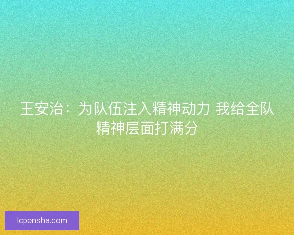 王安治：为队伍注入精神动力 我给全队精神层面打满分